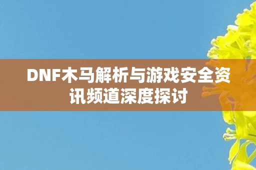 DNF木马解析与游戏安全资讯频道深度探讨图片