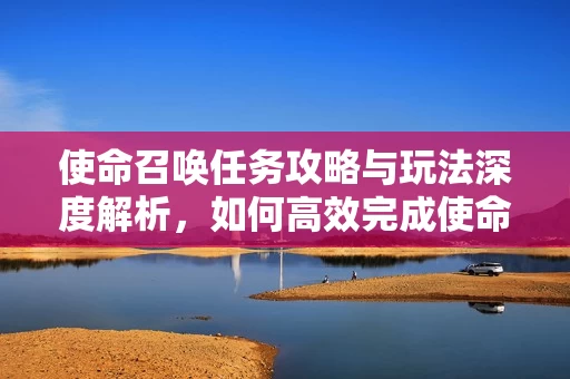 使命召唤任务攻略与玩法深度解析图片