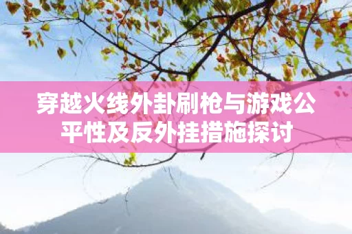 穿越火线外卦刷枪与游戏公平性及反外挂措施探讨图片