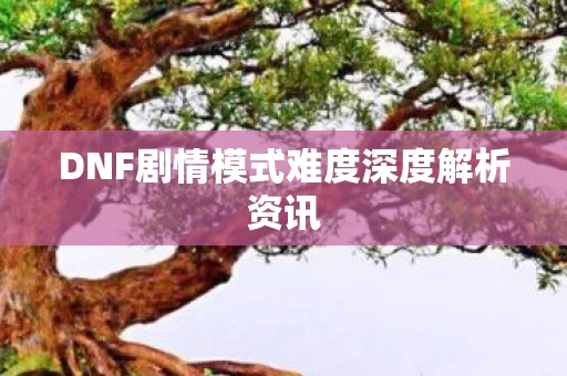 DNF剧情模式难度深度解析资讯图片