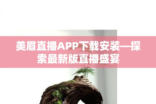 美眉直播APP下载安装—探索最新版直播盛宴