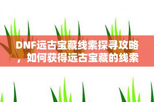 DNF远古宝藏线索探寻攻略，如何获得远古宝藏的线索？