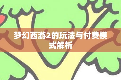 梦幻西游2的玩法与付费模式解析图片