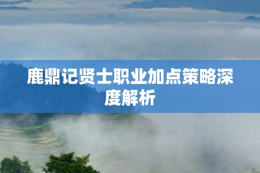 鹿鼎记贤士职业加点策略深度解析图片