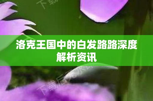 洛克王国中的白发路路深度解析资讯图片
