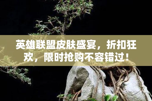 英雄联盟皮肤盛宴,折扣狂欢,限时抢购不容错过! 英雄联盟皮肤盛宴,折扣狂欢,限时抢购不容错过!