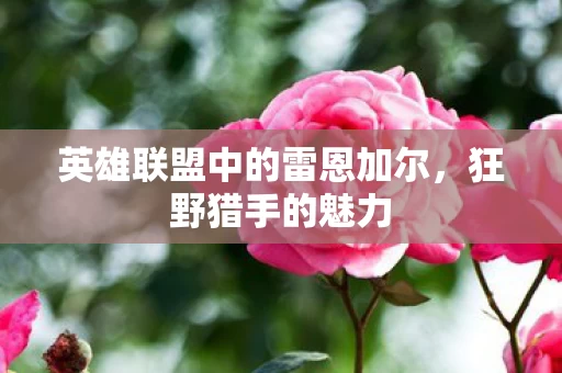 英雄联盟中的雷恩加尔,狂野猎手的魅力 英雄联盟中的雷恩加尔,狂野猎手的魅力