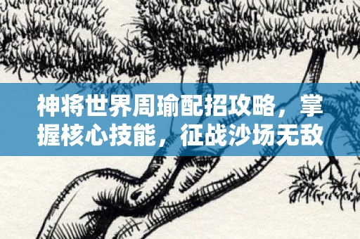 神将世界周瑜配招攻略,掌握核心技能,征战沙场无敌手 神将世界周瑜配招攻略,掌握核心技能,征战沙场无敌手