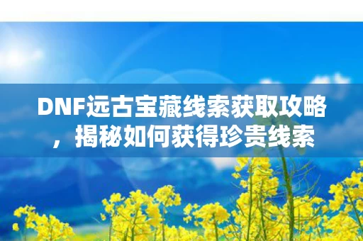 DNF远古宝藏线索获取攻略图片