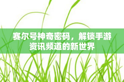 赛尔号神奇密码,解锁手游资讯频道的新世界 赛尔号神奇密码,解锁手游资讯频道的新世界