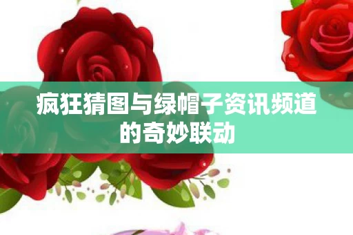 疯狂猜图与绿帽子资讯频道的奇妙联动图片
