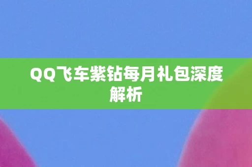 QQ飞车紫钻每月礼包深度解析图片