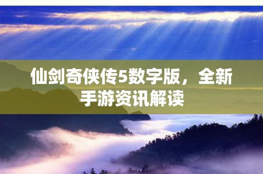 仙剑奇侠传5数字版,全新手游资讯解读 仙剑奇侠传5数字版,全新手游资讯解读