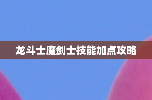龙斗士魔剑士技能加点攻略图片