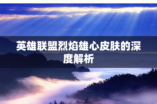 英雄联盟烈焰雄心皮肤的深度解析图片