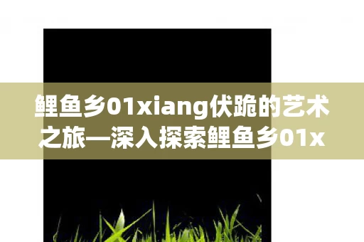 深入探索鲤鱼乡01xiang伏的作品集图片