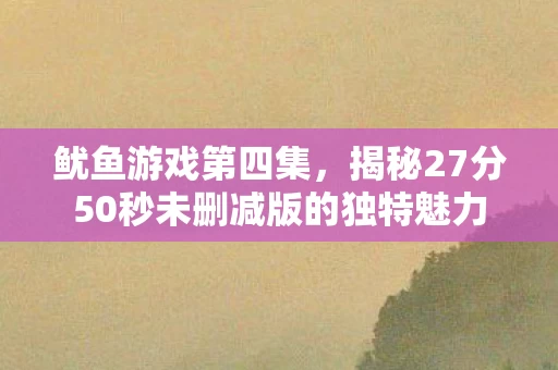 揭秘27分50秒未删减版的独特魅力图片