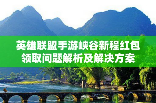 英雄联盟手游峡谷新程红包领取问题解析及解决方案图片