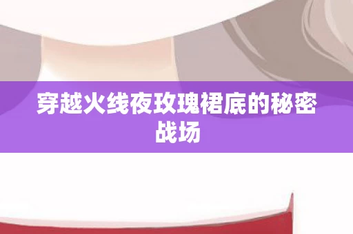 穿越火线夜玫瑰裙底的秘密战场图片