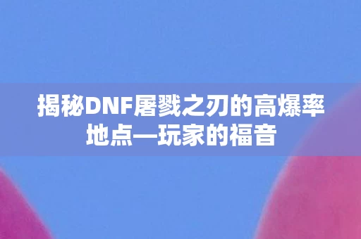 揭秘DNF屠戮之刃的高爆率地点图片
