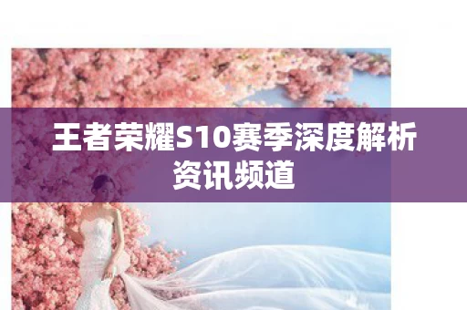 王者荣耀S10赛季深度解析资讯频道图片