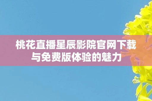 桃花直播星辰影院官网下载与免费版体验的魅力图片