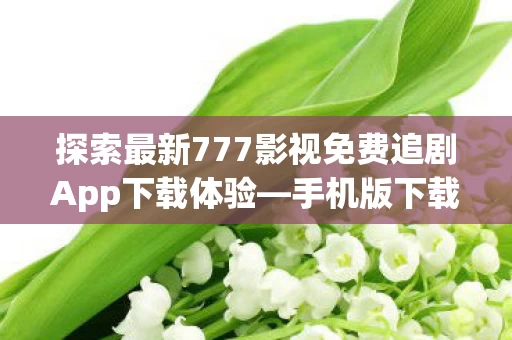 探索最新777影视免费追剧App下载体验图片