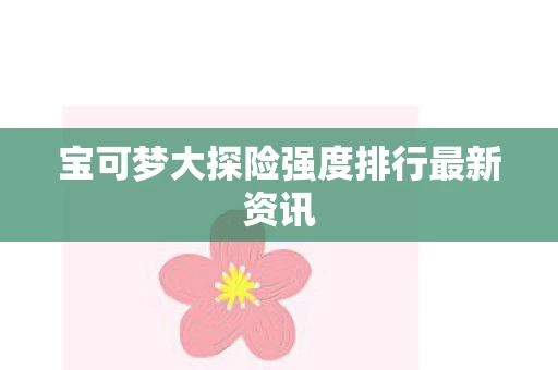宝可梦大探险强度排行最新资讯图片