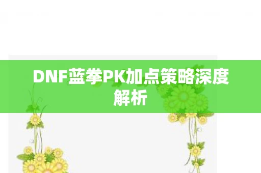 DNF蓝拳PK加点策略深度解析图片