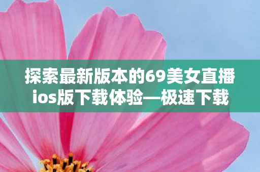 探索最新版本的69美女直播ios版下载体验图片