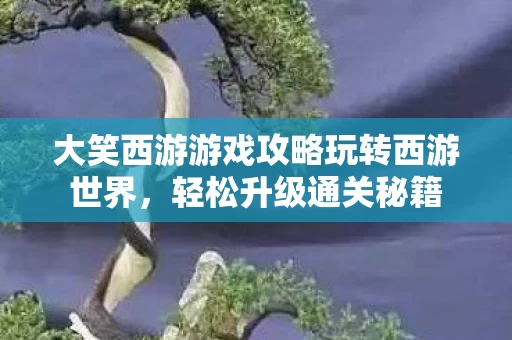 大笑西游游戏攻略玩转西游世界图片