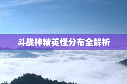 斗战神精英怪分布全解析图片