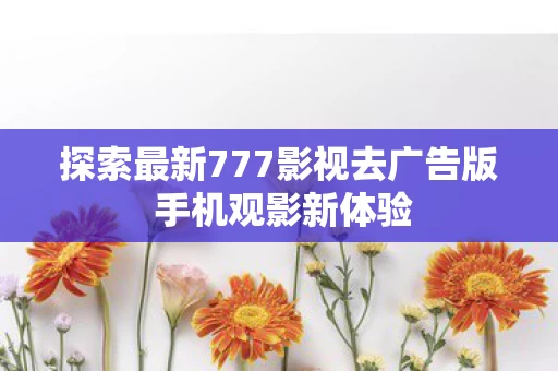 探索最新777影视去广告版 手机观影新体验 探索最新777影视去广告版 手机观影新体验