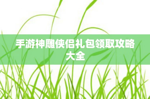 手游神雕侠侣礼包领取攻略大全图片