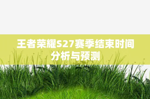 王者荣耀S27赛季结束时间分析与预测图片