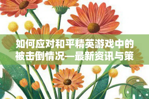 如何应对和平精英游戏中的被击倒情况图片