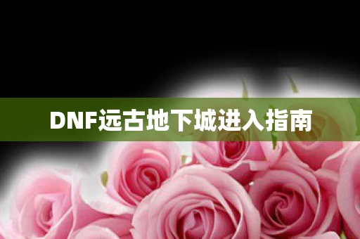 DNF远古地下城进入指南 DNF远古地下城进入指南