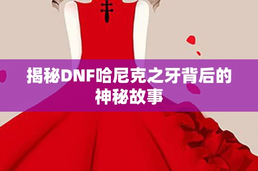 揭秘DNF哈尼克之牙背后的神秘故事图片