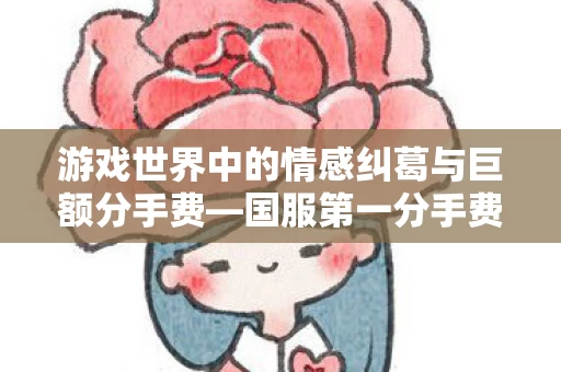 游戏世界中的情感纠葛与巨额分手费图片