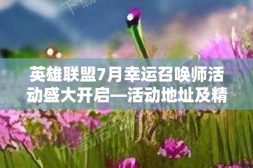 英雄联盟7月幸运召唤师活动盛大开启图片