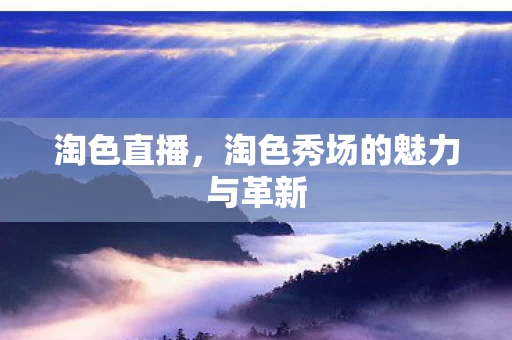 淘色秀场的魅力与革新图片
