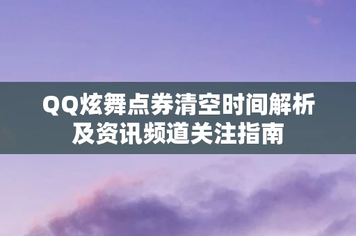 QQ炫舞点券清空时间解析及资讯频道关注指南图片