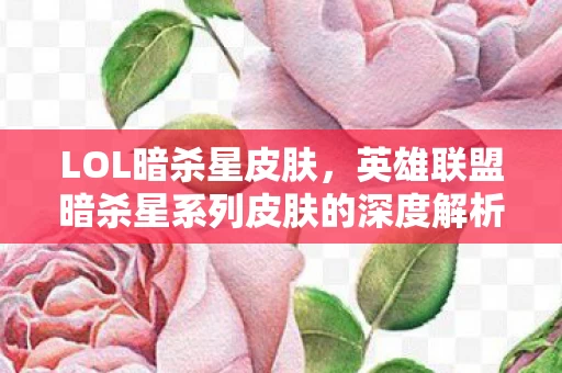 LOL暗杀星皮肤,英雄联盟暗杀星系列皮肤的深度解析 LOL暗杀星皮肤,英雄联盟暗杀星系列皮肤的深度解析