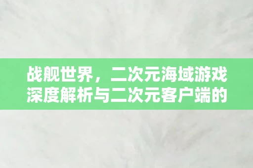 二次元海域游戏深度解析与二次元客户端的魅力图片