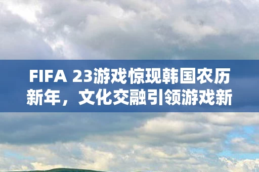 FIFA 23游戏惊现韩国农历新年图片