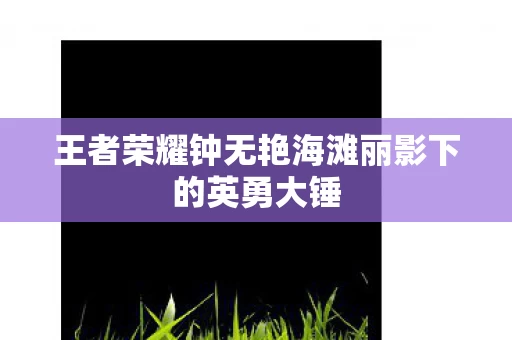 王者荣耀钟无艳海滩丽影下的英勇大锤图片