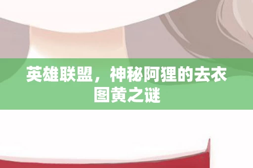 神秘阿狸的去衣图黄之谜图片