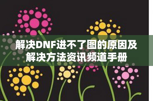 解决DNF进不了图的原因及解决方法资讯频道手册图片