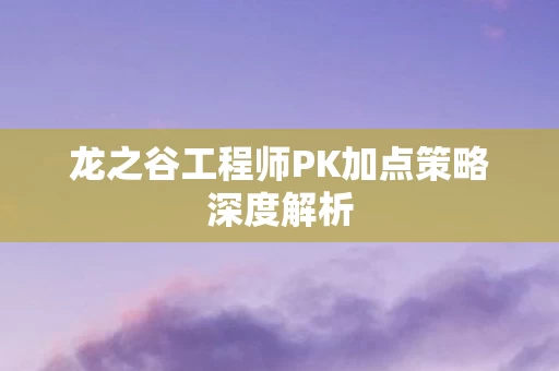 龙之谷工程师PK加点策略深度解析图片
