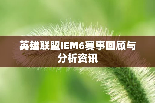 英雄联盟IEM6赛事回顾与分析资讯图片